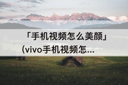「手机视频怎么美颜」(vivo手机视频怎么美颜设置在哪)