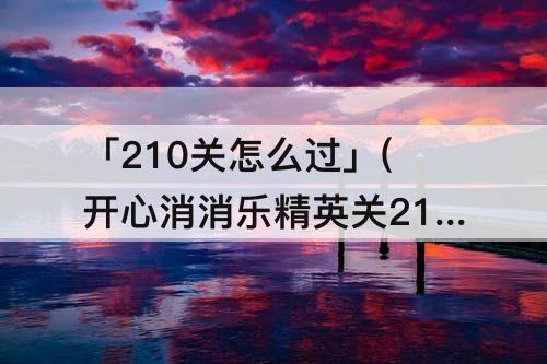 「210关怎么过」(开心消消乐精英关210关怎么过关)