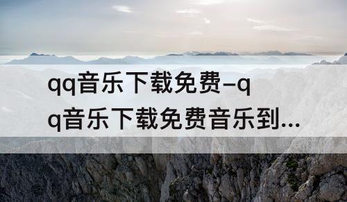 qq音乐下载免费-qq音乐下载免费音乐到mp3