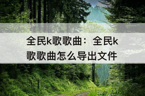 全民k歌歌曲：全民k歌歌曲怎么导出文件