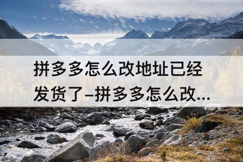 拼多多怎么改地址已经发货了-拼多多怎么改地址已经发货了视频