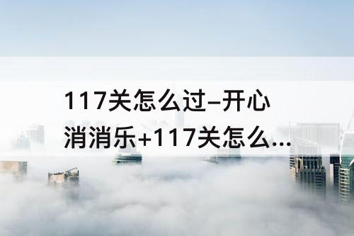 117关怎么过-开心消消乐+117关怎么过关