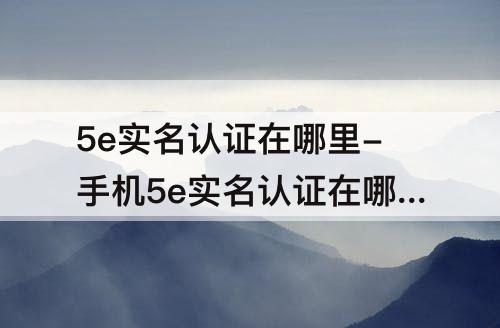 5e实名认证在哪里-手机5e实名认证在哪里