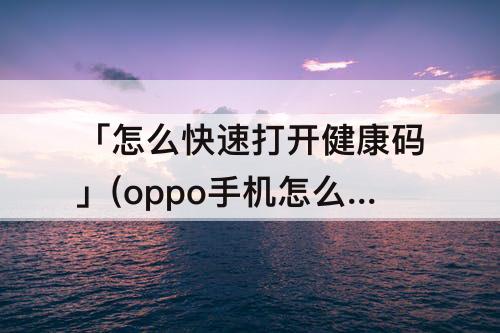 「怎么快速打开健康码」(oppo手机怎么快速打开健康码)