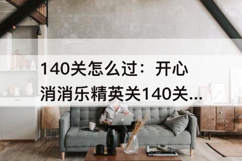 140关怎么过：开心消消乐精英关140关怎么过视频教程