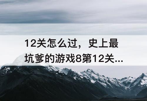 12关怎么过，史上最坑爹的游戏8第12关怎么过