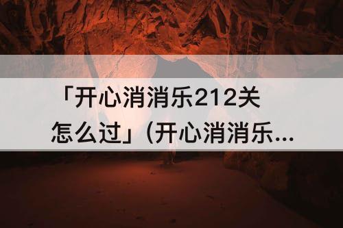 「开心消消乐212关怎么过」(开心消消乐212关怎么过图解法)