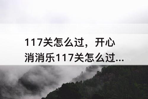 117关怎么过，开心消消乐117关怎么过关