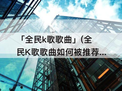 「全民k歌歌曲」(全民K歌歌曲如何被推荐)
