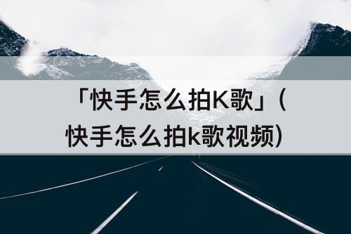 「快手怎么拍K歌」(快手怎么拍k歌视频)