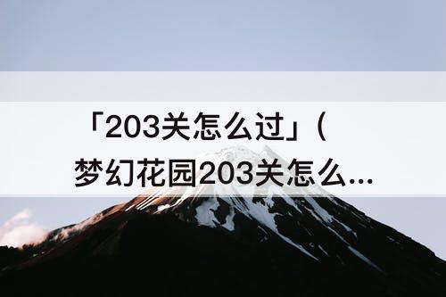 「203关怎么过」(梦幻花园203关怎么过就十步)