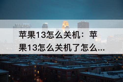 苹果13怎么关机：苹果13怎么关机了怎么开机
