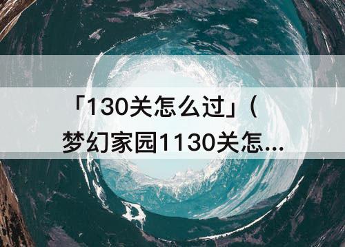 「130关怎么过」(梦幻家园1130关怎么过)