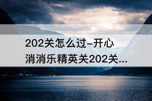 202关怎么过-开心消消乐精英关202关怎么过