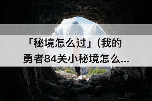 「秘境怎么过」(我的勇者84关小秘境怎么过)