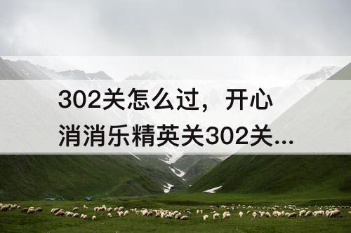 302关怎么过，开心消消乐精英关302关怎么过