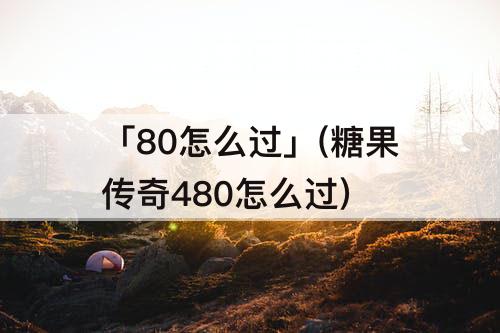 「80怎么过」(糖果传奇480怎么过)