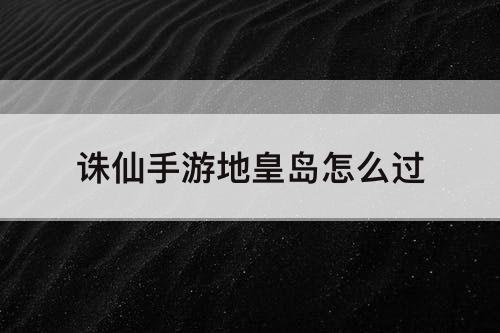诛仙手游地皇岛怎么过