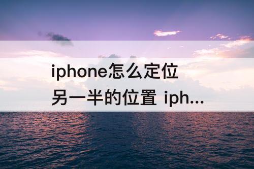 iphone怎么定位另一半的位置 iphone怎么定位另一半的位置最新