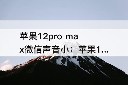 苹果12pro max微信声音小：苹果12pro max微信声音小怎么回事