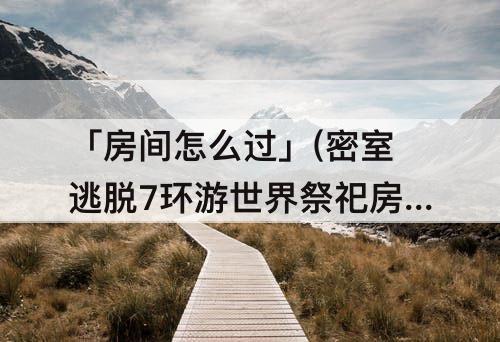 「房间怎么过」(密室逃脱7环游世界祭祀房间怎么过)