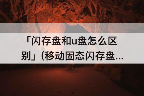 「闪存盘和u盘怎么区别」(移动固态闪存盘和u盘怎么区别)
