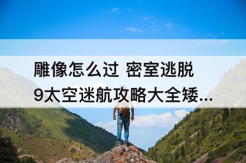雕像怎么过 密室逃脱9太空迷航攻略大全矮人雕像怎么过