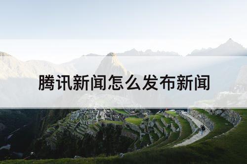 腾讯新闻怎么发布新闻