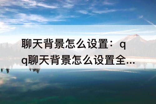 聊天背景怎么设置：qq聊天背景怎么设置全部应用