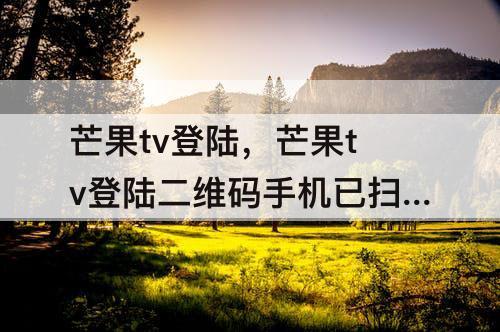 芒果tv登陆，芒果tv登陆二维码手机已扫但没有反应