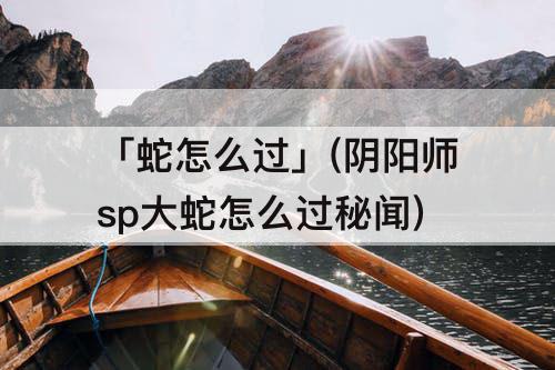 「蛇怎么过」(阴阳师sp大蛇怎么过秘闻)