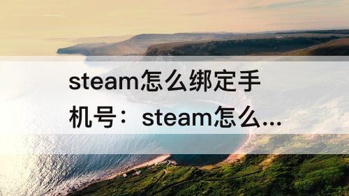 steam怎么绑定手机号：steam怎么绑定手机号永劫无间
