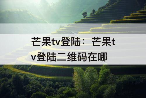 芒果tv登陆：芒果tv登陆二维码在哪
