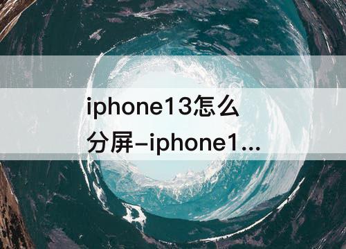 iphone13怎么分屏-iphone13怎么分屏小窗口