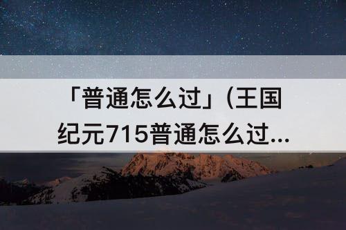 「普通怎么过」(王国纪元715普通怎么过)