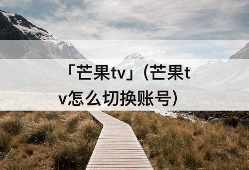 「芒果tv」(芒果tv怎么切换账号)