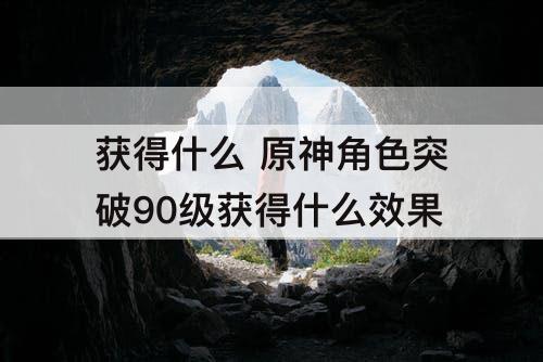 获得什么 原神角色突破90级获得什么效果