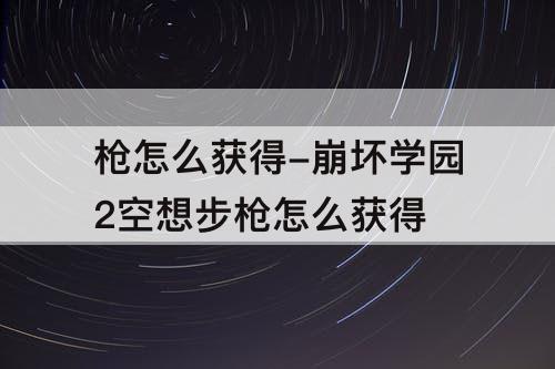 枪怎么获得-崩坏学园2空想步枪怎么获得