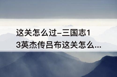 这关怎么过-三国志13英杰传吕布这关怎么过