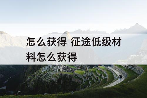 怎么获得 征途低级材料怎么获得