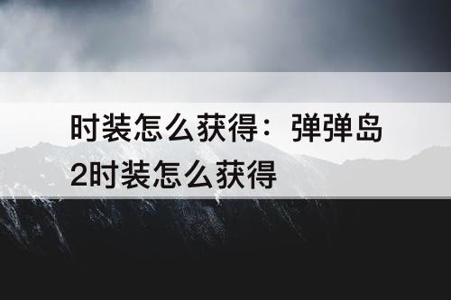 时装怎么获得：弹弹岛2时装怎么获得