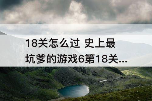 18关怎么过 史上最坑爹的游戏6第18关怎么过