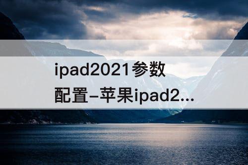 ipad2021参数配置-苹果ipad2021参数配置