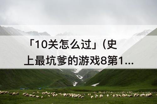 「10关怎么过」(史上最坑爹的游戏8第10关怎么过)