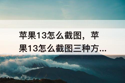 苹果13怎么截图，苹果13怎么截图三种方法