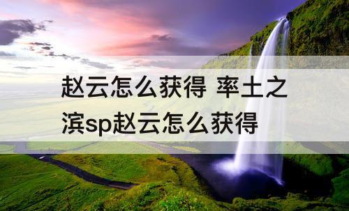赵云怎么获得 率土之滨sp赵云怎么获得