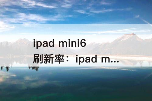 ipad mini6刷新率：ipad mini6刷新率咋样