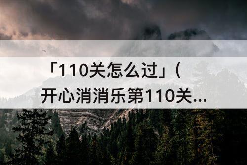 「110关怎么过」(开心消消乐第110关怎么过图解)