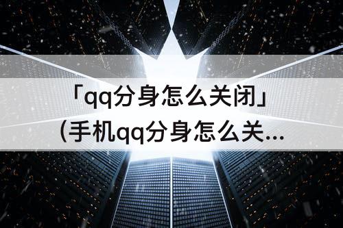 「qq分身怎么关闭」(手机qq分身怎么关闭)