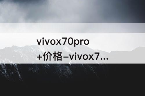 vivox70pro+价格-vivox70pro+价格参数